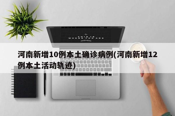 河南新增10例本土确诊病例(河南新增12例本土活动轨迹)