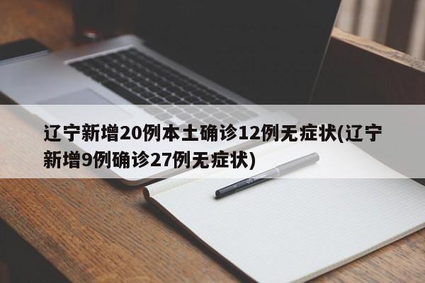 辽宁新增20例本土确诊12例无症状(辽宁新增9例确诊27例无症状)