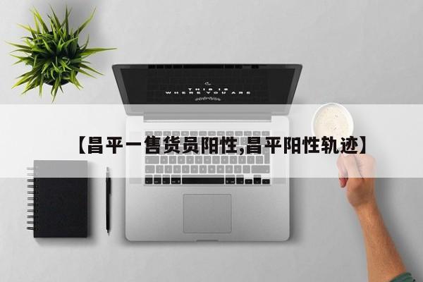 【昌平一售货员阳性,昌平阳性轨迹】