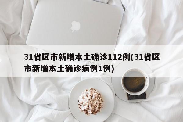31省区市新增本土确诊112例(31省区市新增本土确诊病例1例)
