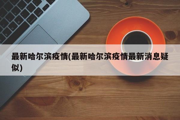 最新哈尔滨疫情(最新哈尔滨疫情最新消息疑似)