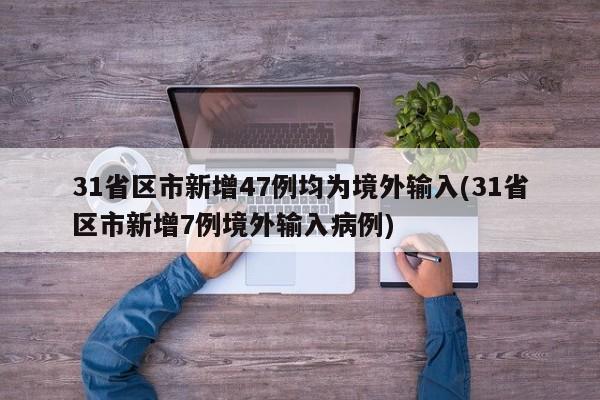 31省区市新增47例均为境外输入(31省区市新增7例境外输入病例)
