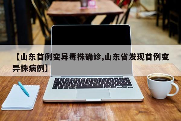 【山东首例变异毒株确诊,山东省发现首例变异株病例】