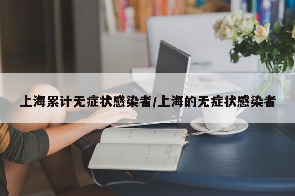 上海累计无症状感染者/上海的无症状感染者