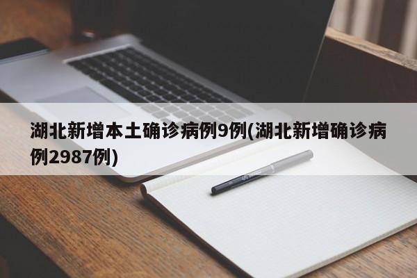 湖北新增本土确诊病例9例(湖北新增确诊病例2987例)