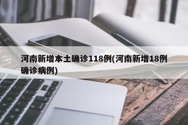河南新增本土确诊118例(河南新增18例确诊病例)