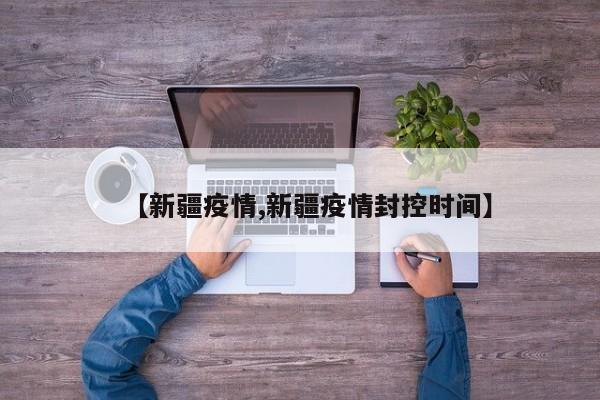 【新疆疫情,新疆疫情封控时间】