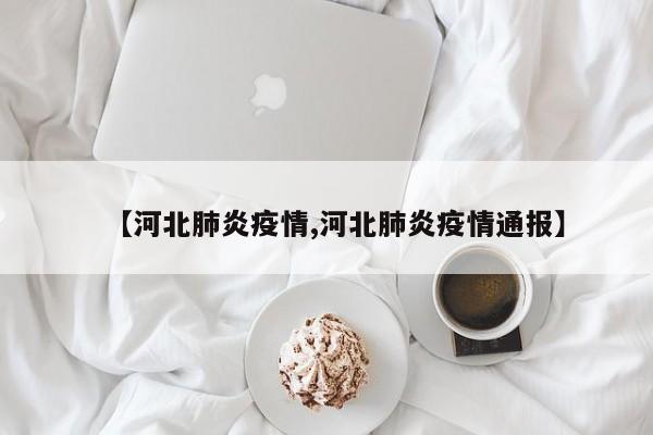 【河北肺炎疫情,河北肺炎疫情通报】
