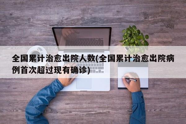 全国累计治愈出院人数(全国累计治愈出院病例首次超过现有确诊)
