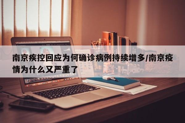 南京疾控回应为何确诊病例持续增多/南京疫情为什么又严重了