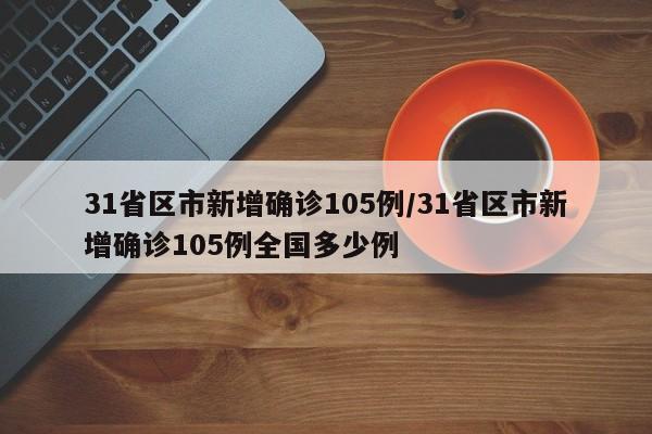 31省区市新增确诊105例/31省区市新增确诊105例全国多少例