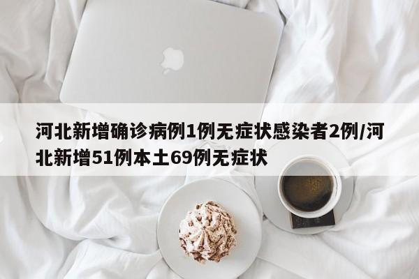 河北新增确诊病例1例无症状感染者2例/河北新增51例本土69例无症状