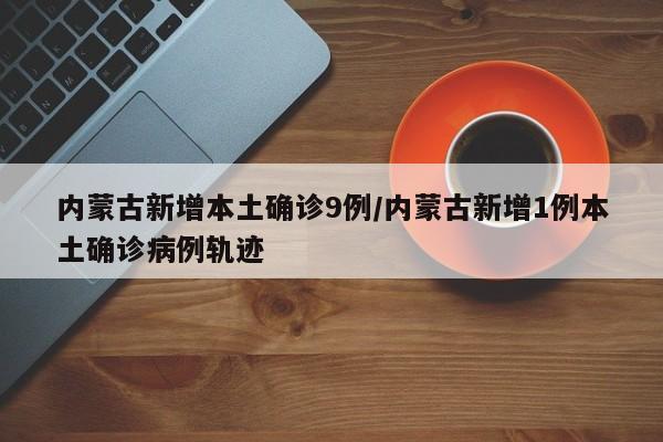 内蒙古新增本土确诊9例/内蒙古新增1例本土确诊病例轨迹