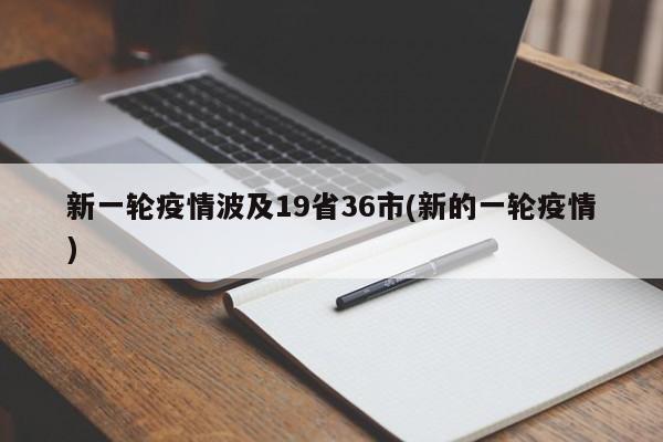 新一轮疫情波及19省36市(新的一轮疫情)