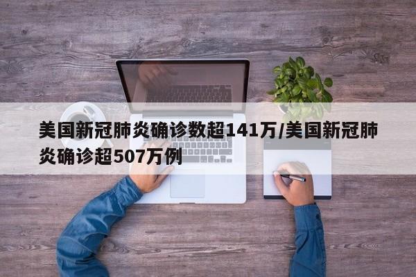 美国新冠肺炎确诊数超141万/美国新冠肺炎确诊超507万例