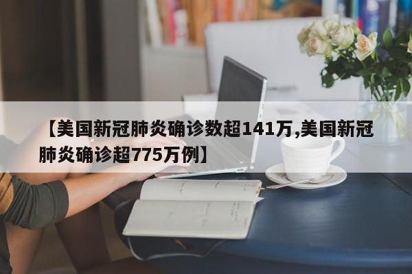 【美国新冠肺炎确诊数超141万,美国新冠肺炎确诊超775万例】