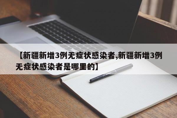 【新疆新增3例无症状感染者,新疆新增3例无症状感染者是哪里的】