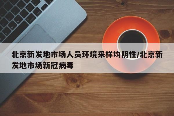 北京新发地市场人员环境采样均阴性/北京新发地市场新冠病毒