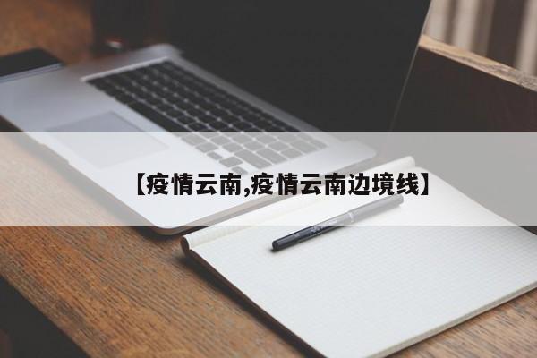 【疫情云南,疫情云南边境线】