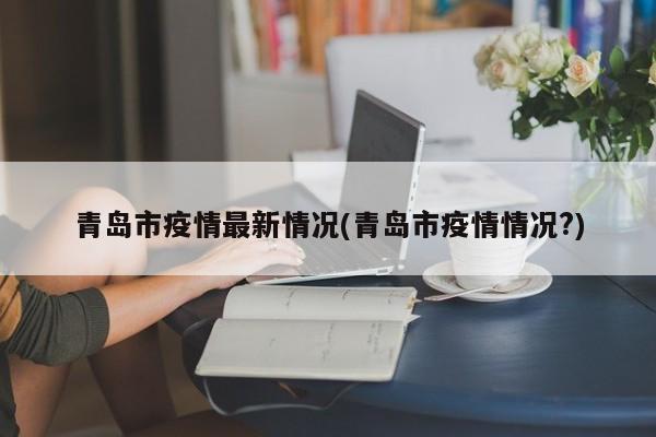 青岛市疫情最新情况(青岛市疫情情况?)