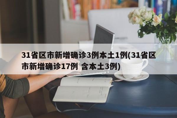 31省区市新增确诊3例本土1例(31省区市新增确诊17例 含本土3例)