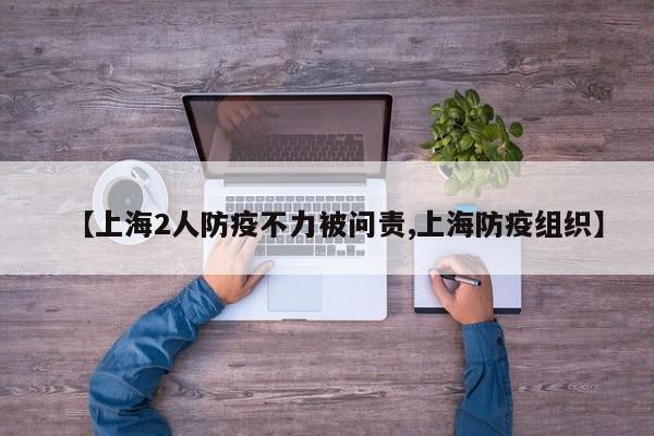 【上海2人防疫不力被问责,上海防疫组织】
