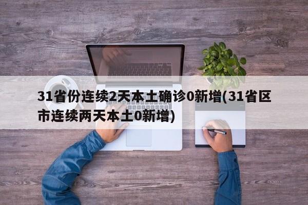 31省份连续2天本土确诊0新增(31省区市连续两天本土0新增)