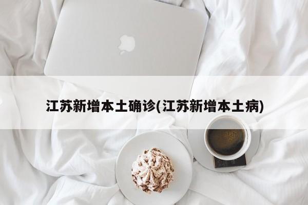 江苏新增本土确诊(江苏新增本土病)
