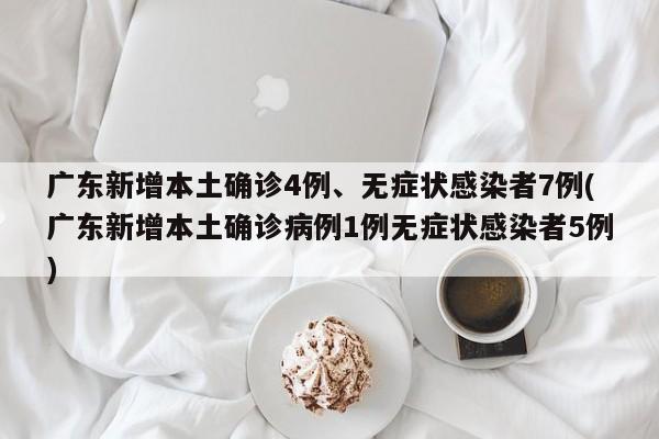 广东新增本土确诊4例、无症状感染者7例(广东新增本土确诊病例1例无症状感染者5例)