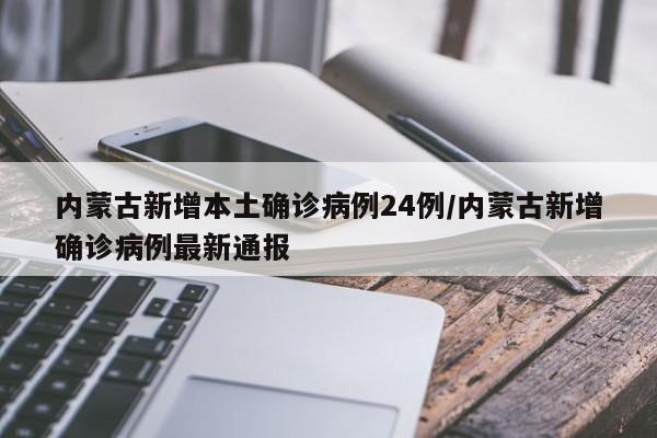 内蒙古新增本土确诊病例24例/内蒙古新增确诊病例最新通报