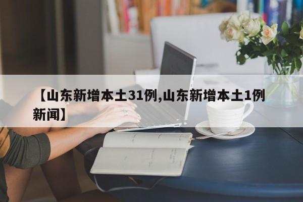 【山东新增本土31例,山东新增本土1例 新闻】