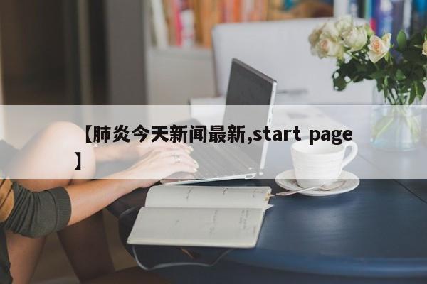 【肺炎今天新闻最新,start page】