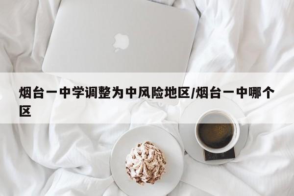烟台一中学调整为中风险地区/烟台一中哪个区