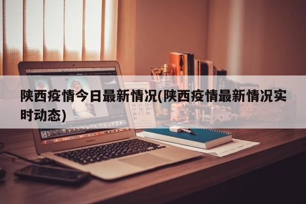 陕西疫情今日最新情况(陕西疫情最新情况实时动态)