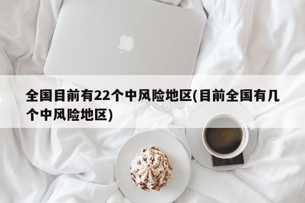 全国目前有22个中风险地区(目前全国有几个中风险地区)