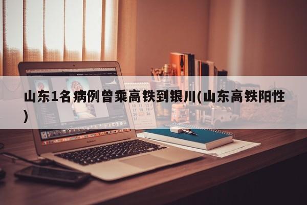 山东1名病例曾乘高铁到银川(山东高铁阳性)