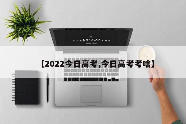 【2022今日高考,今日高考考啥】