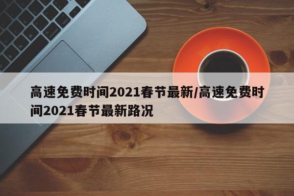高速免费时间2021春节最新/高速免费时间2021春节最新路况