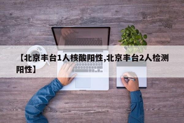 【北京丰台1人核酸阳性,北京丰台2人检测阳性】
