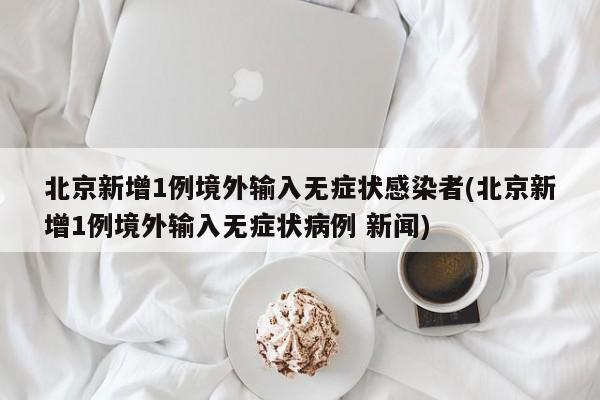 北京新增1例境外输入无症状感染者(北京新增1例境外输入无症状病例 新闻)