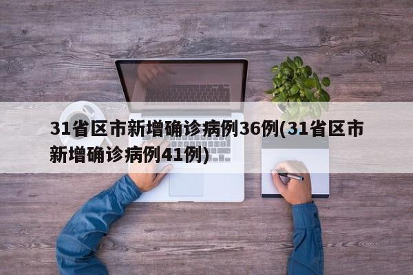 31省区市新增确诊病例36例(31省区市新增确诊病例41例)