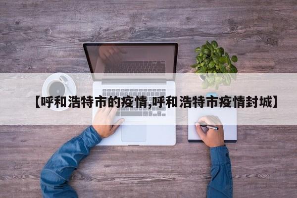 【呼和浩特市的疫情,呼和浩特市疫情封城】
