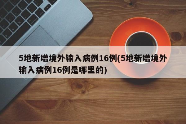 5地新增境外输入病例16例(5地新增境外输入病例16例是哪里的)