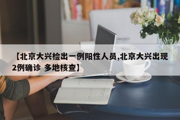 【北京大兴检出一例阳性人员,北京大兴出现2例确诊 多地核查】
