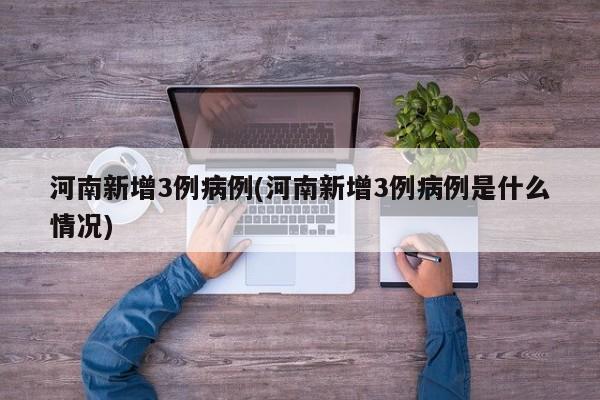 河南新增3例病例(河南新增3例病例是什么情况)
