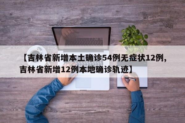 【吉林省新增本土确诊54例无症状12例,吉林省新增12例本地确诊轨迹】