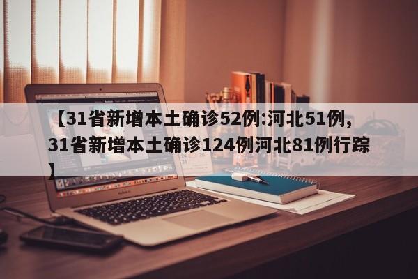 【31省新增本土确诊52例:河北51例,31省新增本土确诊124例河北81例行踪】