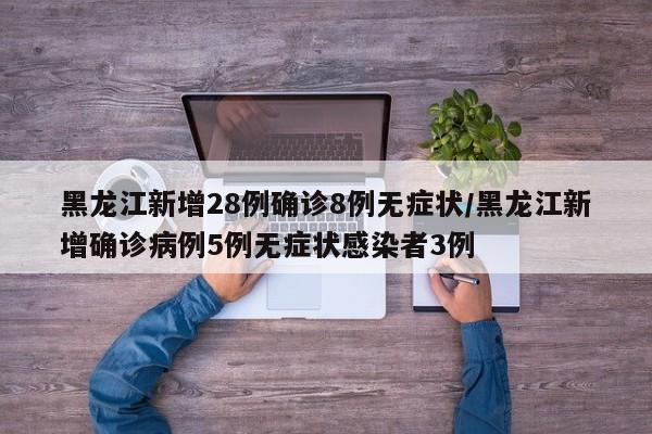 黑龙江新增28例确诊8例无症状/黑龙江新增确诊病例5例无症状感染者3例