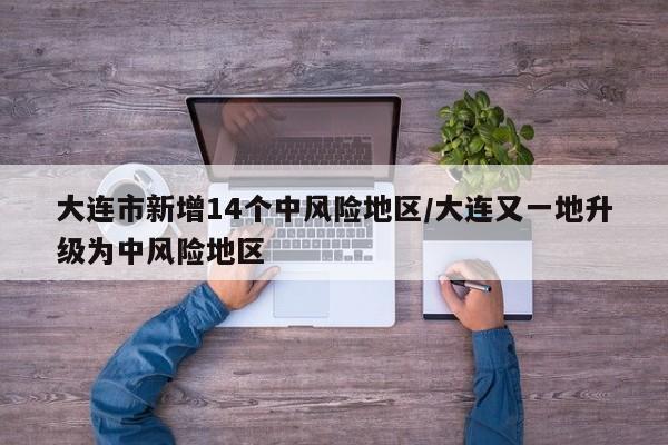 大连市新增14个中风险地区/大连又一地升级为中风险地区
