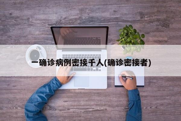 一确诊病例密接千人(确诊密接者)